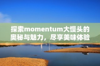 探索momentum大馒头的奥秘与魅力，尽享美味体验