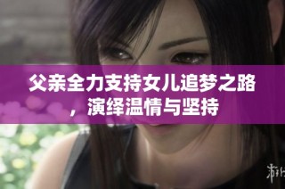 父亲全力支持女儿追梦之路，演绎温情与坚持