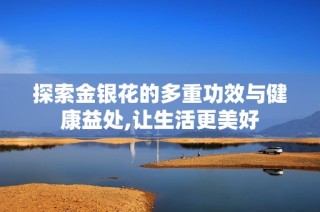探索金银花的多重功效与健康益处,让生活更美好