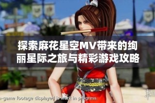探索麻花星空MV带来的绚丽星际之旅与精彩游戏攻略