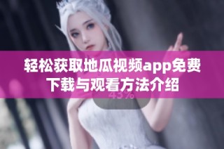 轻松获取地瓜视频app免费下载与观看方法介绍