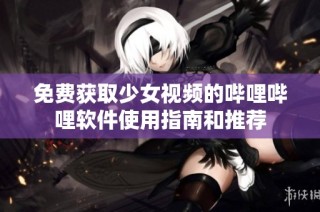 免费获取少女视频的哔哩哔哩软件使用指南和推荐