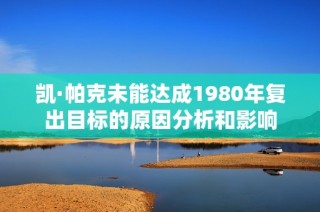凯·帕克未能达成1980年复出目标的原因分析和影响