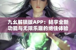 九幺解锁版APP：畅享全新功能与无限乐趣的绝佳体验