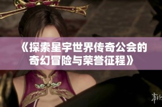 《探索星宇世界传奇公会的奇幻冒险与荣誉征程》