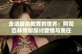 走进婚前教育的世界：阿司匹林带你探讨爱情与责任