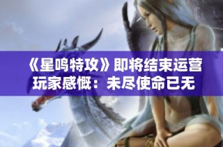 《星鸣特攻》即将结束运营 玩家感慨：未尽使命已无归途