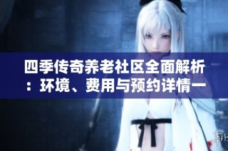 四季传奇养老社区全面解析：环境、费用与预约详情一览