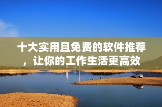 十大实用且免费的软件推荐，让你的工作生活更高效