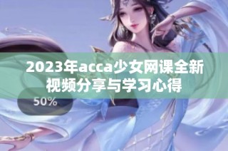 2023年acca少女网课全新视频分享与学习心得