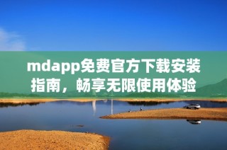 mdapp免费官方下载安装指南，畅享无限使用体验