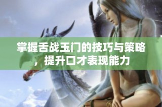 掌握舌战玉门的技巧与策略，提升口才表现能力
