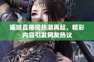 媚娘直播间热潮再起，精彩内容引发网友热议