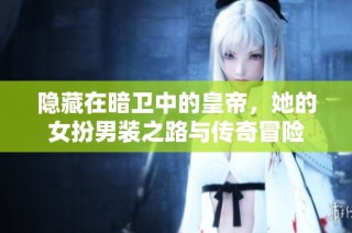 隐藏在暗卫中的皇帝，她的女扮男装之路与传奇冒险
