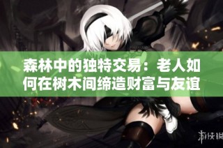 森林中的独特交易：老人如何在树木间缔造财富与友谊