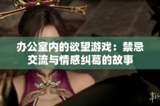 办公室内的欲望游戏：禁忌交流与情感纠葛的故事