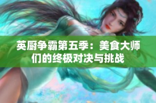 英厨争霸第五季：美食大师们的终极对决与挑战