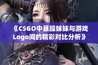《CSGO中暴躁妹妹与游戏Logo间的精彩对比分析》