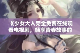 《少女大人完全免费在线观看电视剧，畅享青春故事的魅力》