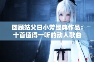回顾姑父日小芳经典作品：十首值得一听的动人歌曲