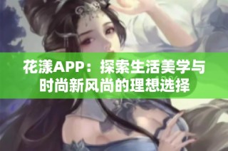 花漾APP：探索生活美学与时尚新风尚的理想选择
