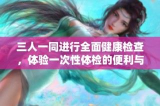 三人一同进行全面健康检查，体验一次性体检的便利与高效