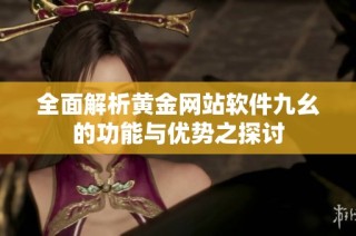 全面解析黄金网站软件九幺的功能与优势之探讨