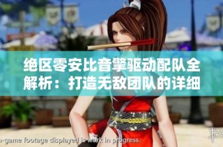 绝区零安比音擎驱动配队全解析：打造无敌团队的详细指南