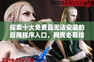 探索十大免费且无法安装的应用程序入口，网民必看指南