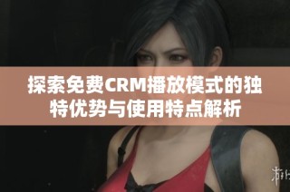 探索免费CRM播放模式的独特优势与使用特点解析