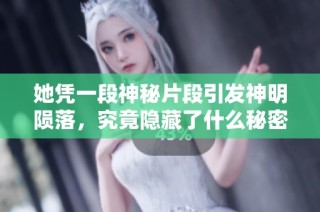 她凭一段神秘片段引发神明陨落，究竟隐藏了什么秘密？