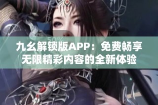 九幺解锁版APP：免费畅享无限精彩内容的全新体验