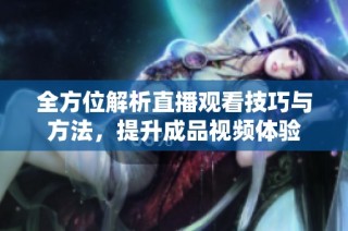 全方位解析直播观看技巧与方法，提升成品视频体验