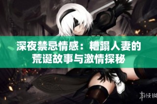 深夜禁忌情感：糟蹋人妻的荒诞故事与激情探秘