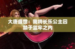 大唐盛世：我将长乐公主囚禁于监牢之内