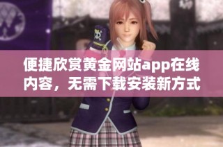便捷欣赏黄金网站app在线内容，无需下载安装新方式