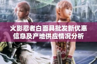 火影忍者白面具批发新优惠信息及产地供应情况分析