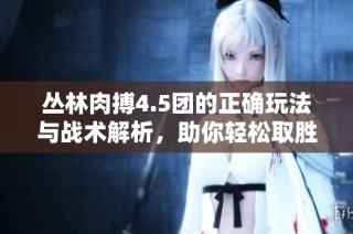 丛林肉搏4.5团的正确玩法与战术解析，助你轻松取胜