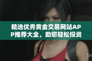 精选优秀黄金交易网站APP推荐大全，助您轻松投资黄金