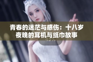青春的迷茫与感伤：十八岁夜晚的耳机与纸巾故事