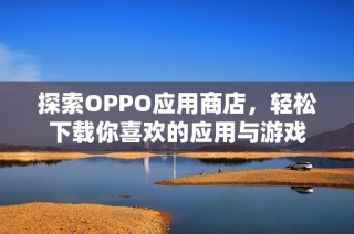 探索OPPO应用商店，轻松下载你喜欢的应用与游戏