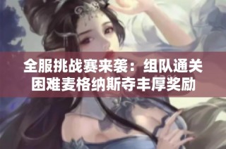 全服挑战赛来袭：组队通关困难麦格纳斯夺丰厚奖励