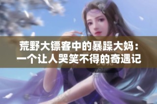 荒野大镖客中的暴躁大妈：一个让人哭笑不得的奇遇记