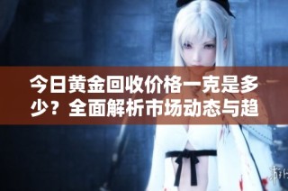 今日黄金回收价格一克是多少？全面解析市场动态与趋势