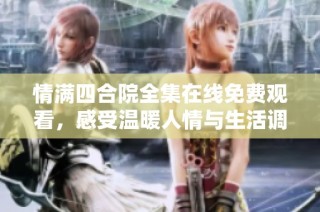 情满四合院全集在线免费观看，感受温暖人情与生活调味