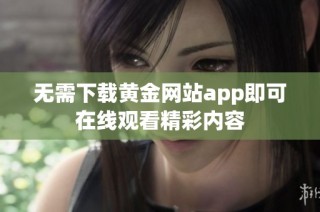 无需下载黄金网站app即可在线观看精彩内容