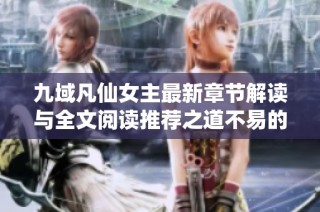 九域凡仙女主最新章节解读与全文阅读推荐之道不易的侠客之路