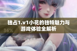独占1.v1小花的独特魅力与游戏体验全解析