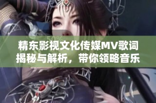 精东影视文化传媒MV歌词揭秘与解析，带你领略音乐魅力