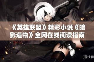 《英雄联盟》精彩小说《暗影造物》全网在线阅读指南